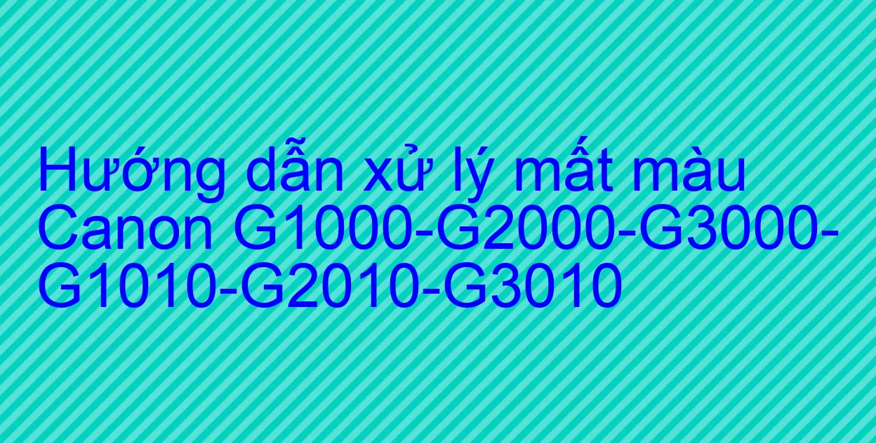 Bản in mất màu,in sai màu,thông tắc đầu phun canon G1000,g1010,G2010,G2000,g3000,g3010.