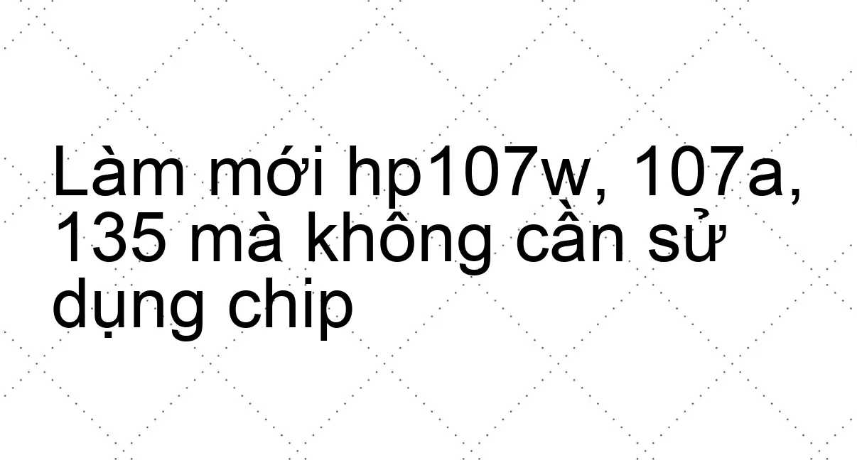 (Giải Pháp) Máy In HP 107w / 107a / 135a không cần dùng Chip mực - 2021