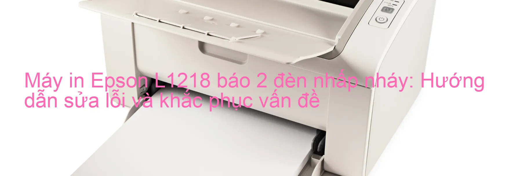 Máy in Epson L1218 báo 2 đèn nhấp nháy: Hướng dẫn sửa lỗi và khắc phục vấn đề