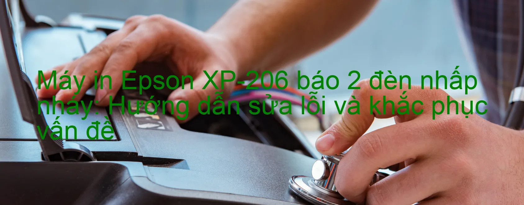Máy in Epson XP-206 báo 2 đèn nhấp nháy: Hướng dẫn sửa lỗi và khắc phục vấn đề