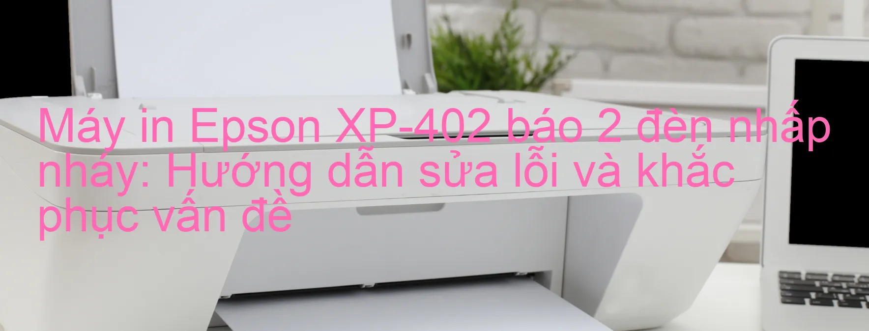 Máy in Epson XP-402 báo 2 đèn nhấp nháy: Hướng dẫn sửa lỗi và khắc phục vấn đề